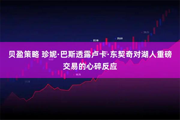 贝盈策略 珍妮·巴斯透露卢卡·东契奇对湖人重磅交易的心碎反应