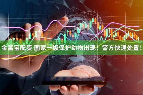 金富宝配资 国家一级保护动物出现！警方快速处置！