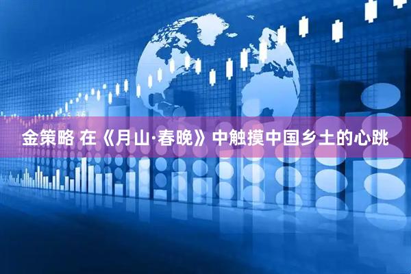 金策略 在《月山·春晚》中触摸中国乡土的心跳