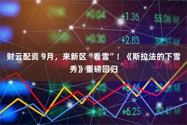 财云配资 9月，来新区“看雪”！《斯拉法的下雪秀》重磅回归