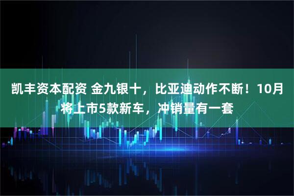 凯丰资本配资 金九银十，比亚迪动作不断！10月将上市5款新车，冲销量有一套