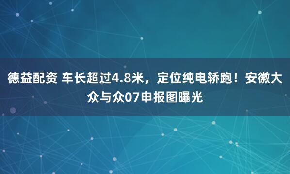 德益配资 车长超过4.8米，定位纯电轿跑！安徽大众与众07申报图曝光