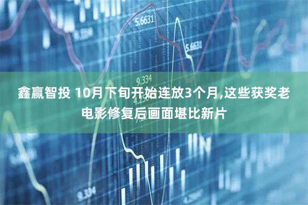 鑫赢智投 10月下旬开始连放3个月,这些获奖老电影修复后画面堪比新片