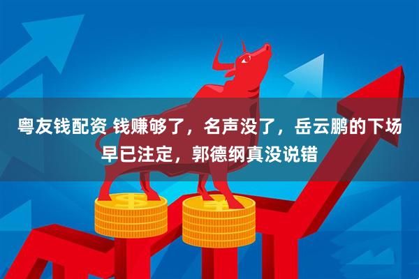 粤友钱配资 钱赚够了，名声没了，岳云鹏的下场早已注定，郭德纲真没说错
