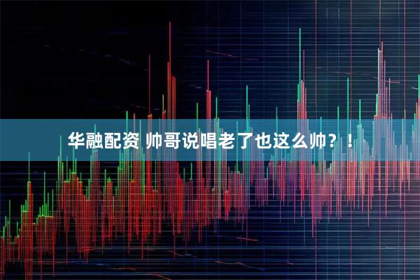 华融配资 帅哥说唱老了也这么帅？！