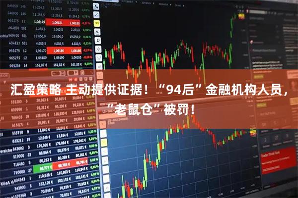 汇盈策略 主动提供证据！“94后”金融机构人员，“老鼠仓”被罚！