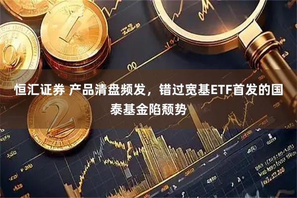 恒汇证券 产品清盘频发，错过宽基ETF首发的国泰基金陷颓势