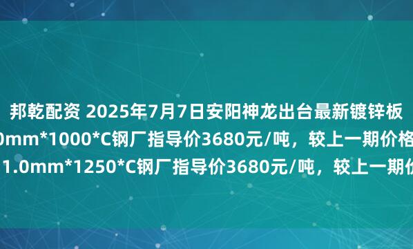 邦乾配资 2025年7月7日安阳神龙出台最新镀锌板卷价格政策：1、1.0mm*1000*C钢厂指导价3680元/吨，较上一期价格下跌20元/吨；2、1.0mm*1250*C钢厂指导价3680元/吨，较上一期价格下跌20元/吨。备注：以上价格为含税出厂价。