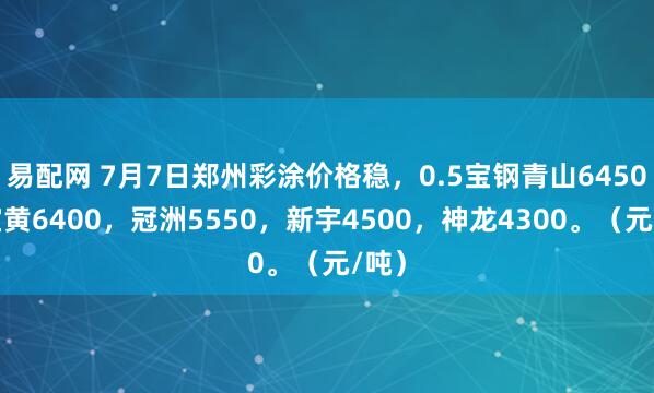 易配网 7月7日郑州彩涂价格稳，0.5宝钢青山6450，宝黄6400，冠洲5550，新宇4500，神龙4300。（元/吨）