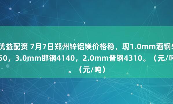 优益配资 7月7日郑州锌铝镁价格稳，现1.0mm酒钢5150，3.0mm邯钢4140，2.0mm晋钢4310。（元/吨）