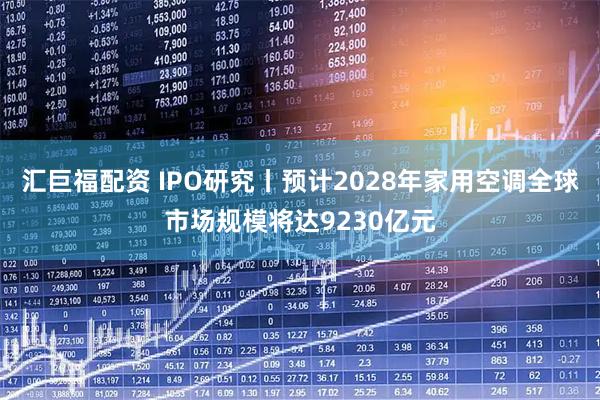 汇巨福配资 IPO研究丨预计2028年家用空调全球市场规模将达9230亿元
