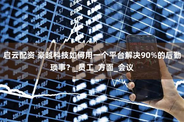 启云配资 豪越科技如何用一个平台解决90%的后勤琐事？_员工_方面_会议