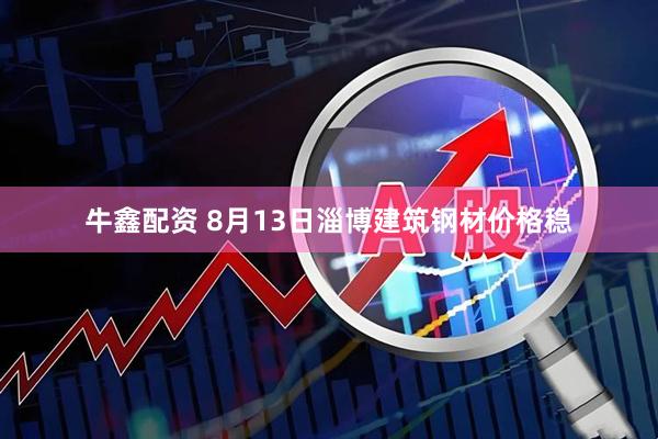 牛鑫配资 8月13日淄博建筑钢材价格稳