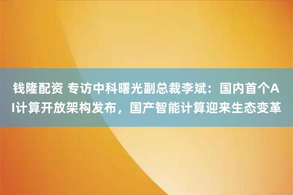 钱隆配资 专访中科曙光副总裁李斌：国内首个AI计算开放架构发布，国产智能计算迎来生态变革