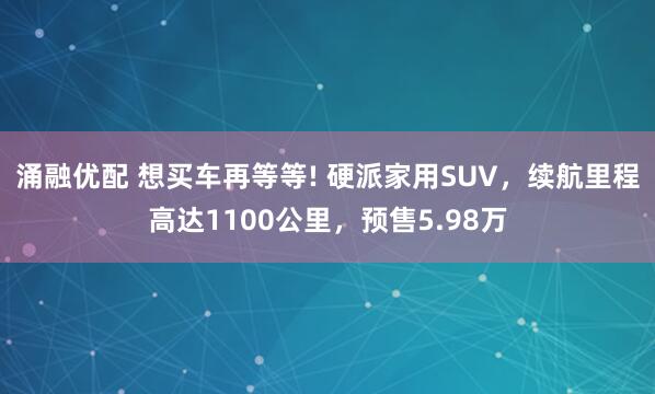 涌融优配 想买车再等等! 硬派家用SUV，续航里程高达1100公里，预售5.98万