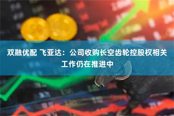双融优配 飞亚达：公司收购长空齿轮控股权相关工作仍在推进中