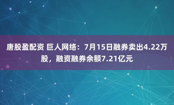 唐股盈配资 巨人网络：7月15日融券卖出4.22万股，融资融券余额7.21亿元