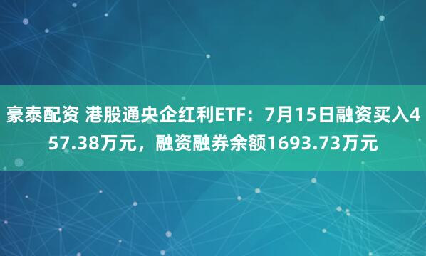 豪泰配资 港股通央企红利ETF：7月15日融资买入457.38万元，融资融券余额1693.73万元